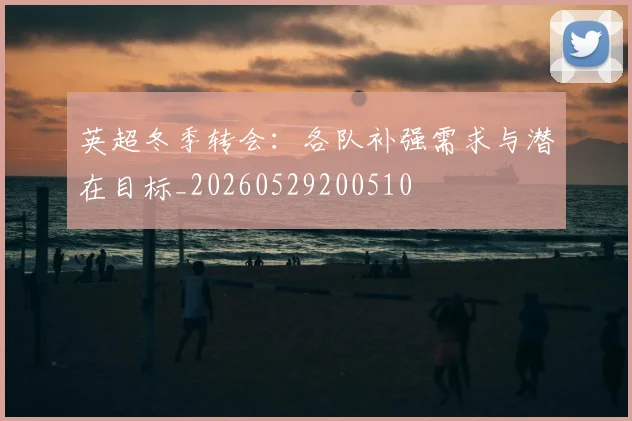 英超冬季转会：各队补强需求与潜在目标_20260529200510