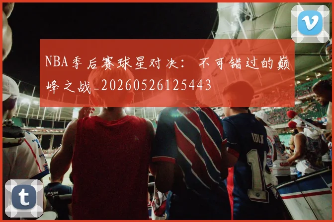 NBA季后赛球星对决:不可错过的巅峰之战_20260526125443