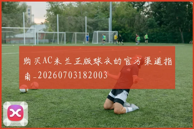 购买AC米兰正版球衣的官方渠道指南_20260703182003