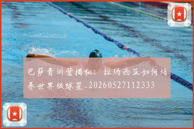 巴萨青训营揭秘：拉玛西亚如何培养世界级球星_20260527112333