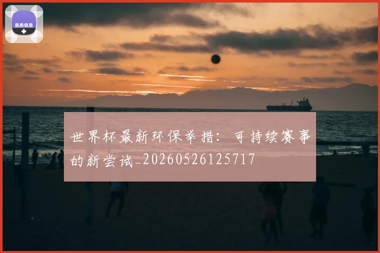 世界杯最新环保举措:可持续赛事的新尝试_20260526125717