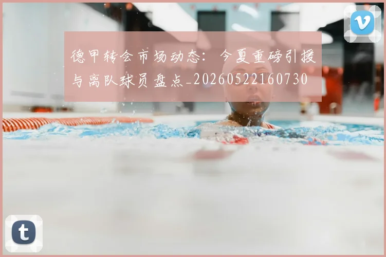 德甲转会市场动态：今夏重磅引援与离队球员盘点_20260522160730