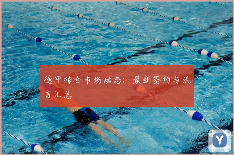 德甲转会市场动态:最新签约与流言汇总