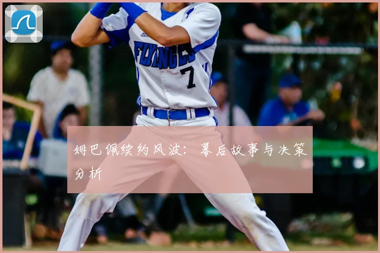 姆巴佩续约风波：幕后故事与决策分析