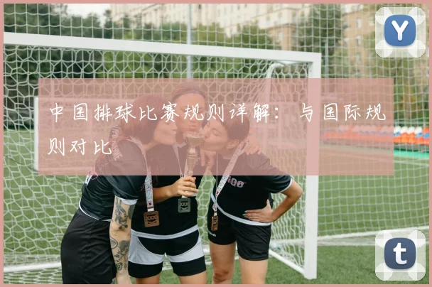 中国排球比赛规则详解：与国际规则对比