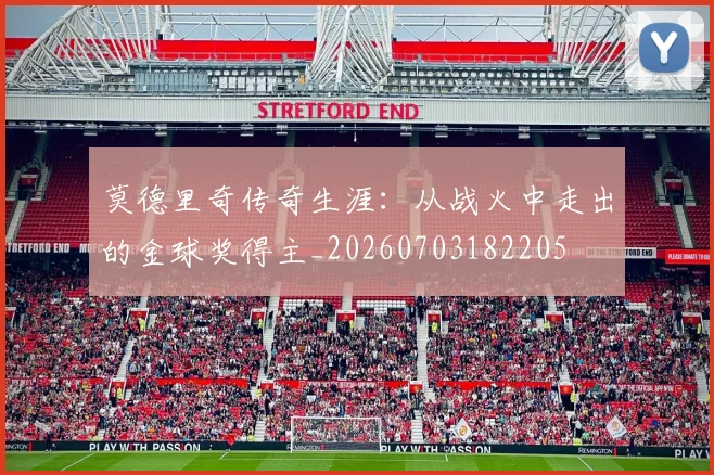 莫德里奇传奇生涯：从战火中走出的金球奖得主_20260703182205