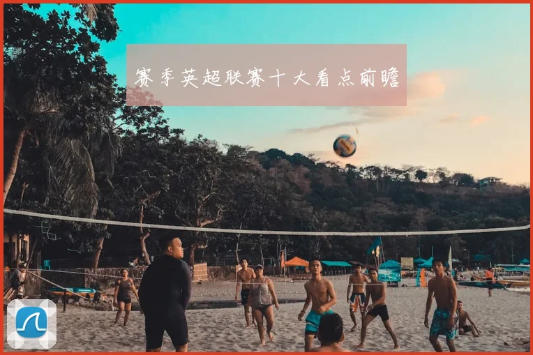赛季英超联赛十大看点前瞻