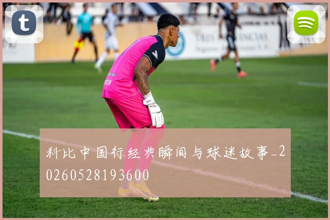 科比中国行经典瞬间与球迷故事_20260528193600