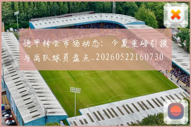 德甲转会市场动态：今夏重磅引援与离队球员盘点_20260522160730