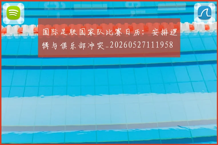 国际足联国家队比赛日历：安排逻辑与俱乐部冲突_20260527111958