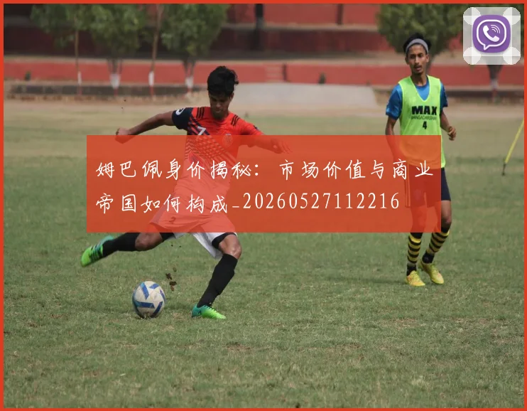 姆巴佩身价揭秘:市场价值与商业帝国如何构成_20260527112216
