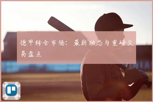 德甲转会市场：最新动态与重磅交易盘点