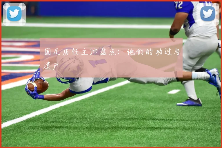 国足历任主帅盘点：他们的功过与遗产