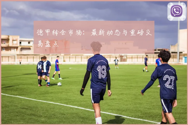 德甲转会市场:最新动态与重磅交易盘点
