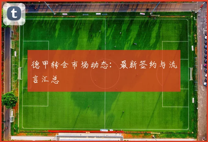 德甲转会市场动态：最新签约与流言汇总