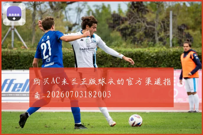 购买AC米兰正版球衣的官方渠道指南_20260703182003