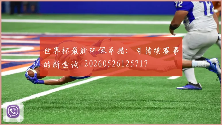 世界杯最新环保举措:可持续赛事的新尝试_20260526125717