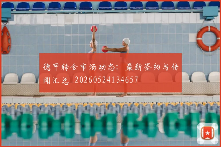 德甲转会市场动态:最新签约与传闻汇总_20260524134657