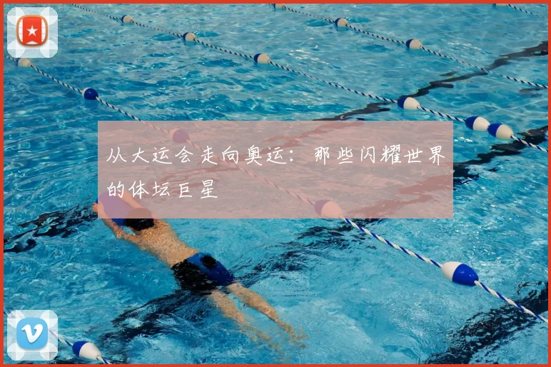 从大运会走向奥运：那些闪耀世界的体坛巨星