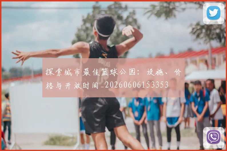 探索城市最佳篮球公园:设施、价格与开放时间_20260606153353