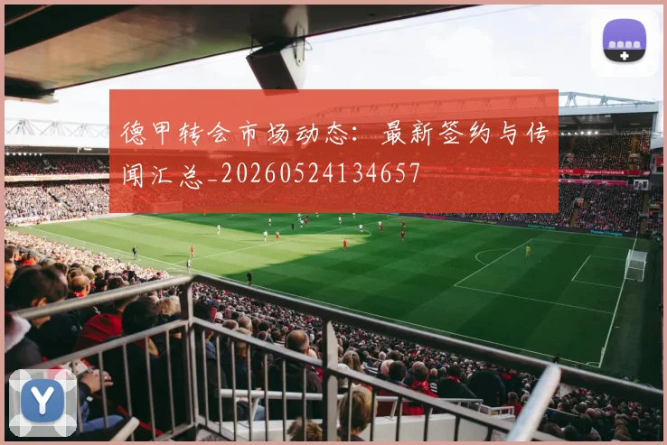 德甲转会市场动态:最新签约与传闻汇总_20260524134657